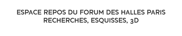  ESPACE REPOS DU FORUM DES HALLES PARIS RECHERCHES, ESQUISSES, 3D 